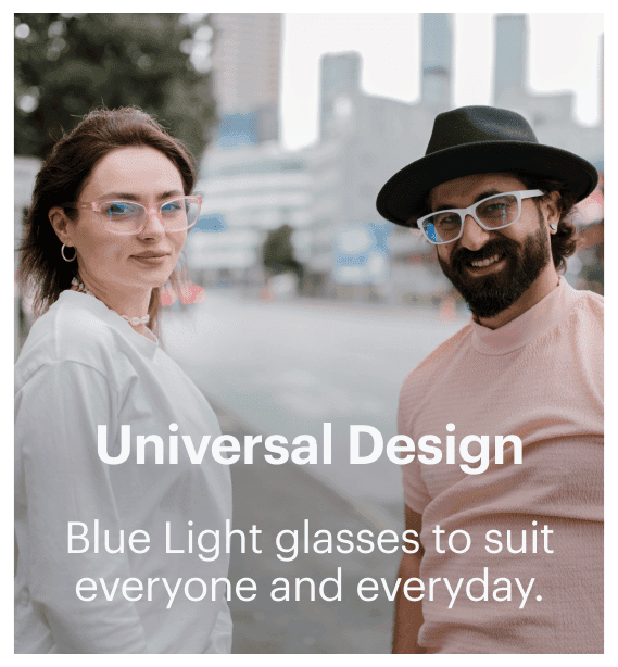 Universal Design. Blue Light glasses to suit everyone and everyday.